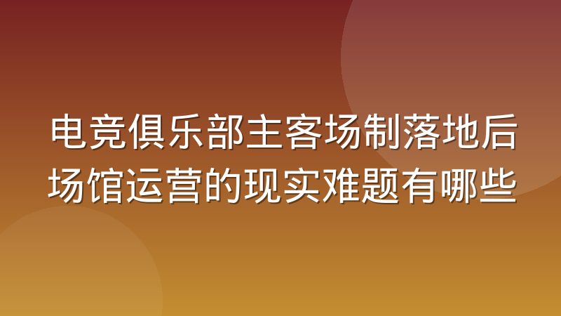 电竞俱乐部主客场制落地后场馆运营的现实难题有哪些
