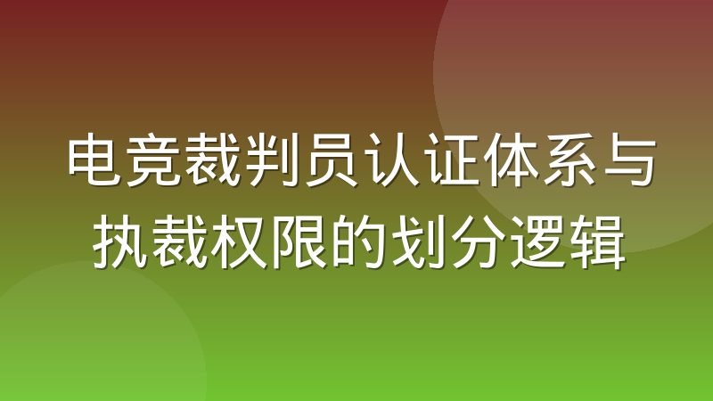 电竞裁判员认证体系与执裁权限的划分逻辑
