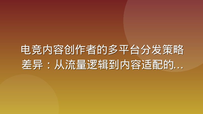 电竞内容创作者的多平台分发策略差异：从流量逻辑到内容适配的完整拆解